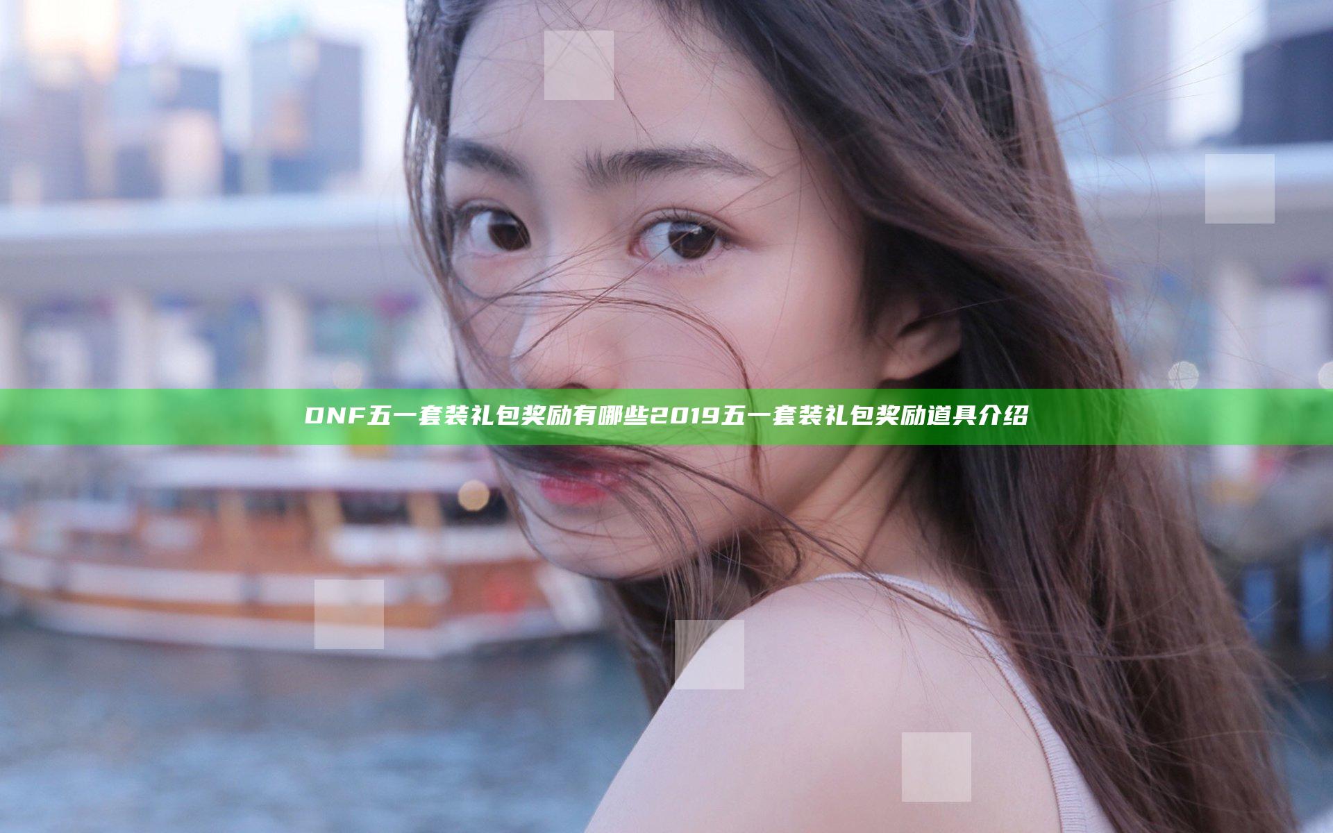DNF五一套装礼包奖励有哪些 2019五一套装礼包奖励道具介绍
