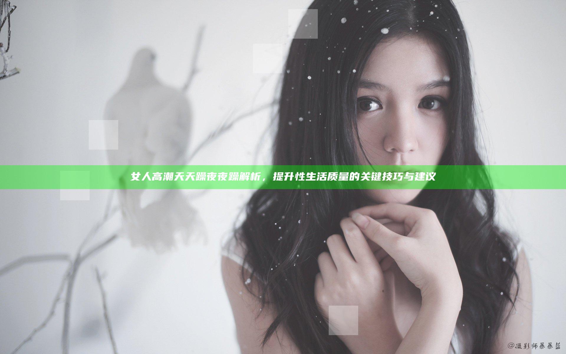 女人高潮天天躁夜夜躁解析，提升性生活质量的关键技巧与建议