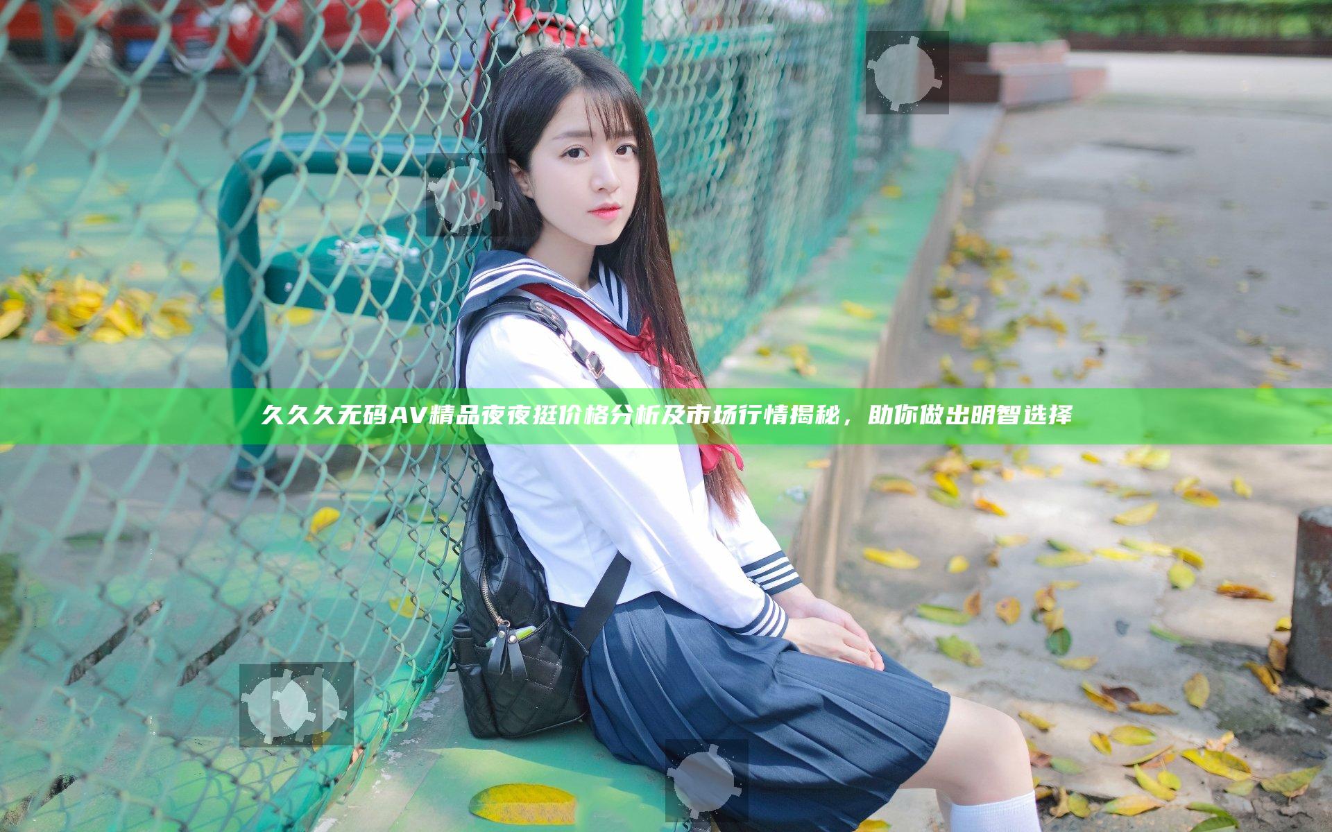 久久久无码AV精品夜夜挺价格分析及市场行情揭秘，助你做出明智选择