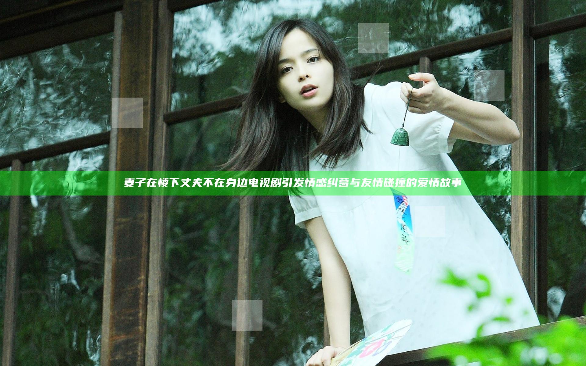 妻子在楼下丈夫不在身边电视剧引发情感纠葛与友情碰撞的爱情故事