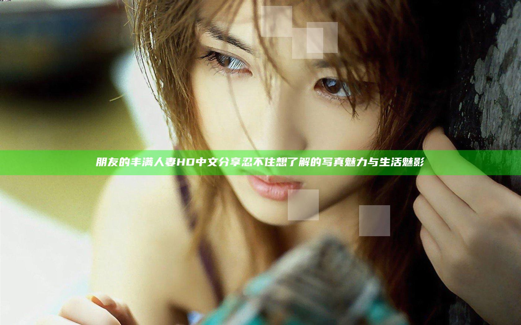 朋友的丰满人妻HD中文分享 忍不住想了解的写真魅力与生活魅影
