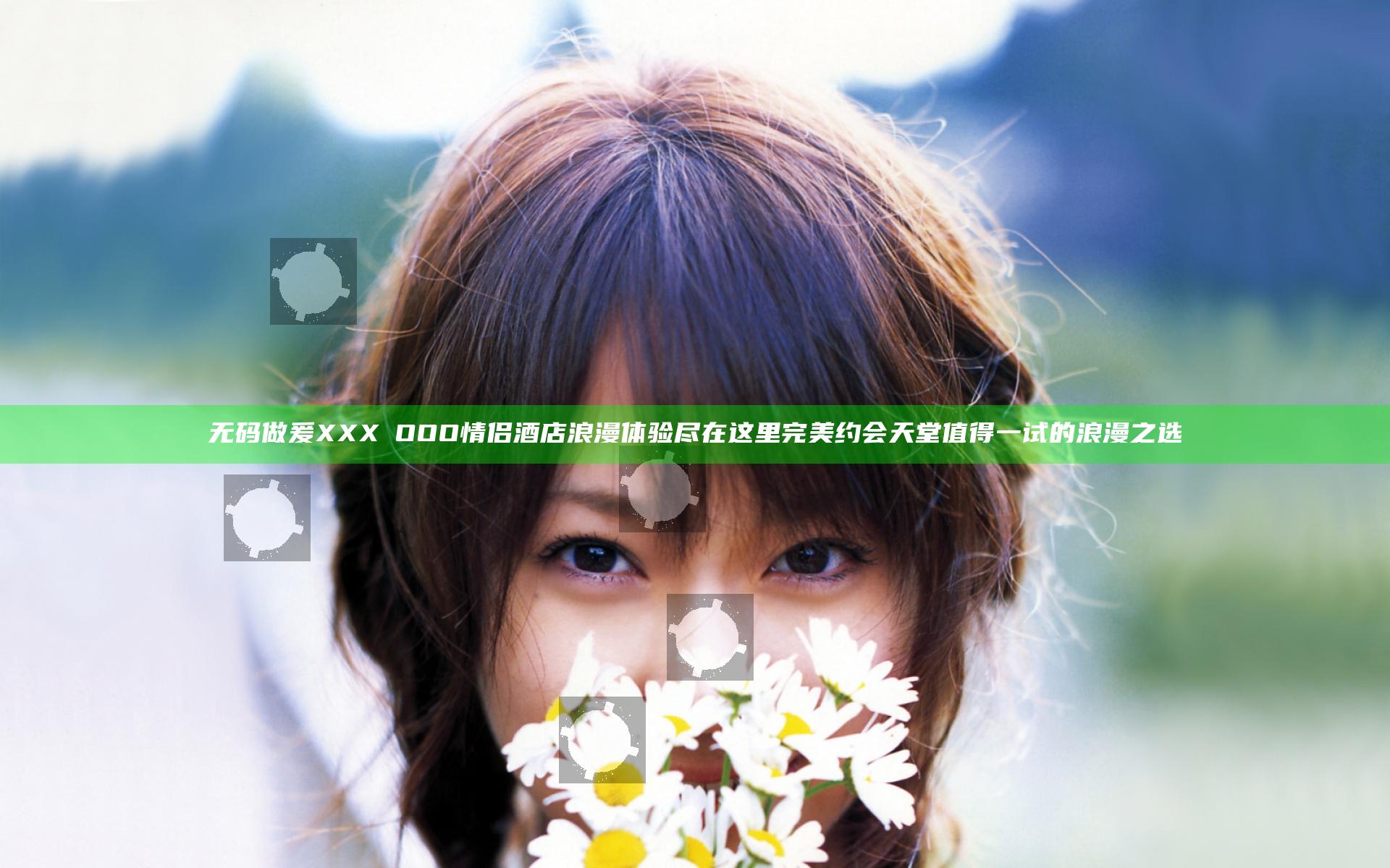 无码做爰XXXⅩOOO情侣酒店浪漫体验尽在这里完美约会天堂值得一试的浪漫之选