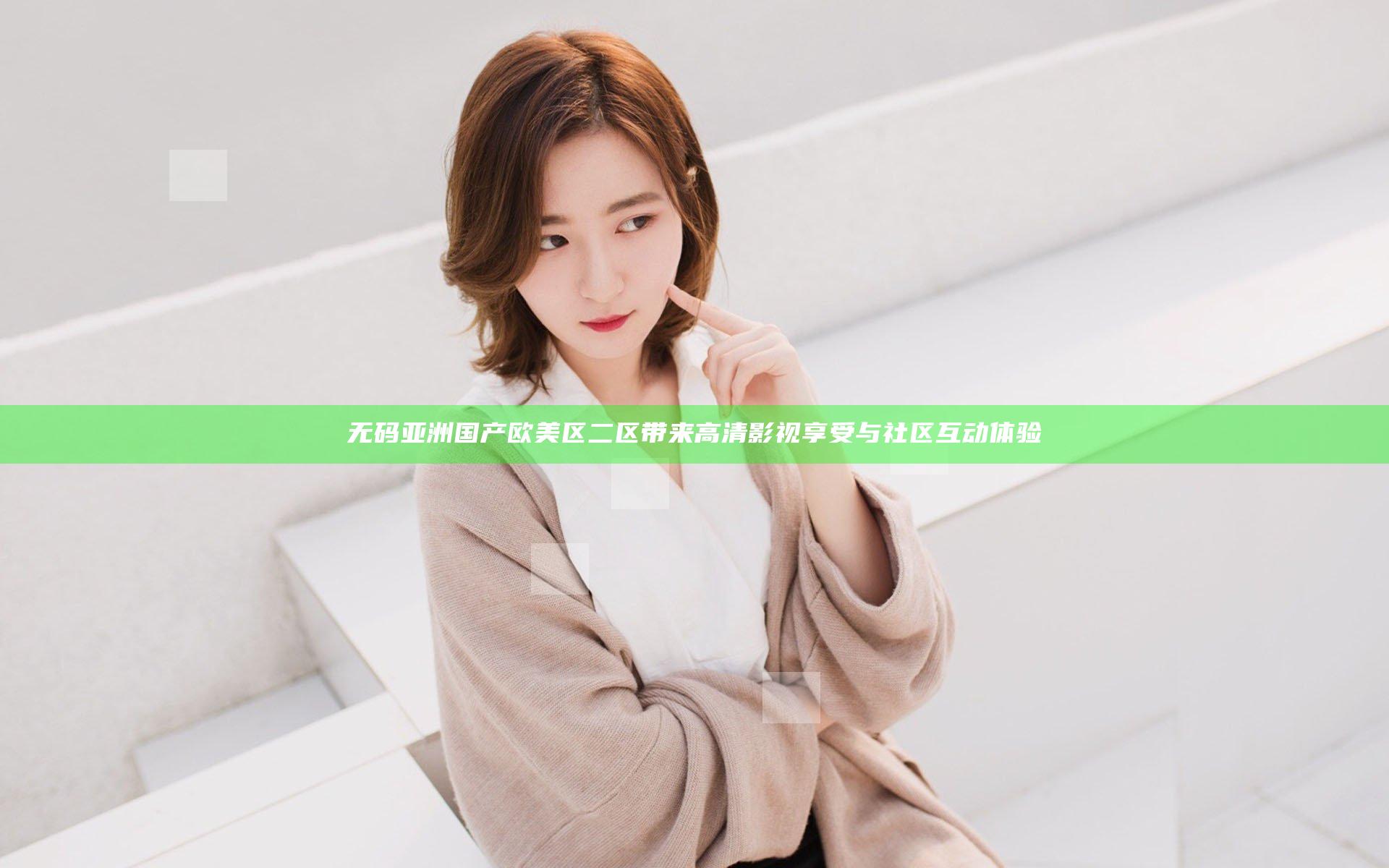 无码亚洲国产欧美区二区带来高清影视享受与社区互动体验