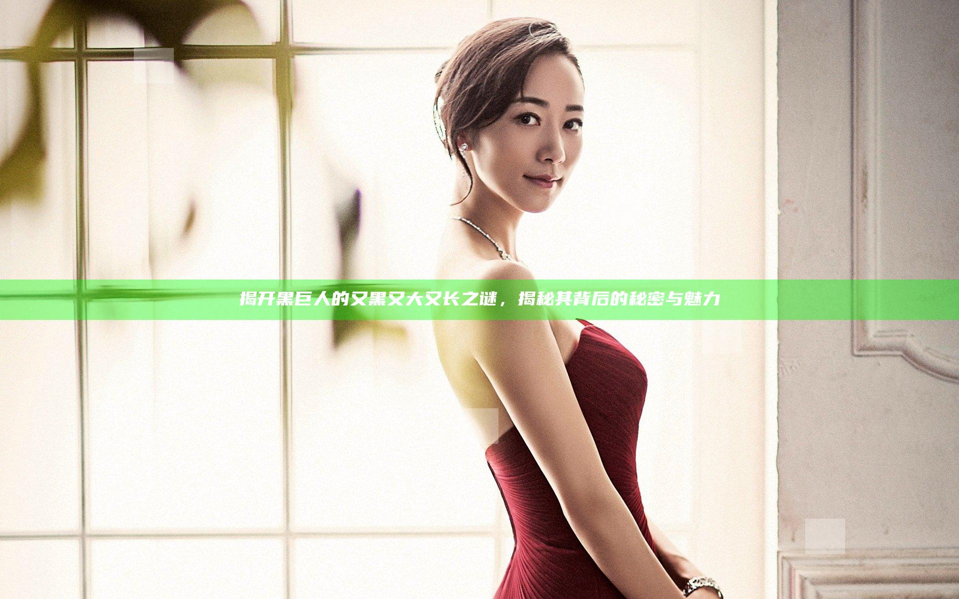揭开黑巨人的又黑又大又长之谜，揭秘其背后的秘密与魅力