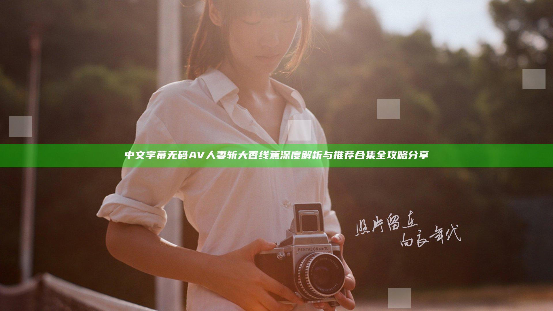 中文字幕无码AV人妻斩大香线蕉深度解析与推荐合集全攻略分享