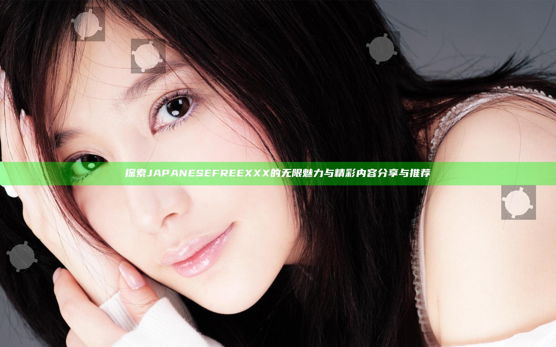 探索JAPANESEFREEXXX的无限魅力与精彩内容分享与推荐