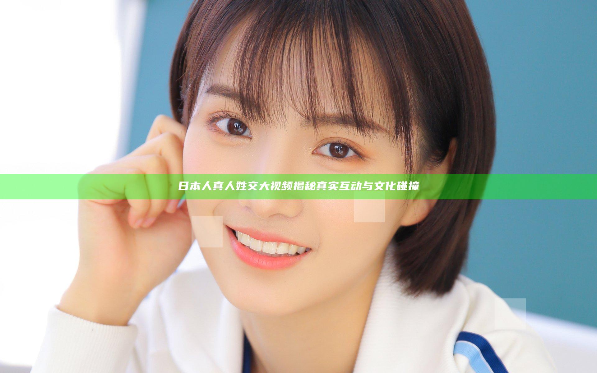 日本人真人姓交大视频揭秘真实互动与文化碰撞