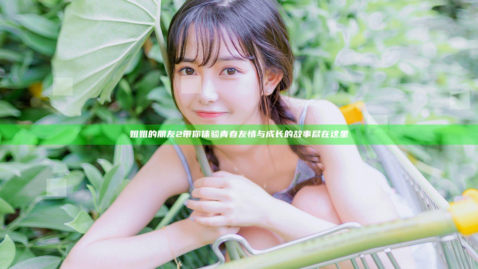 姐姐的朋友2带你体验青春友情与成长的故事尽在这里