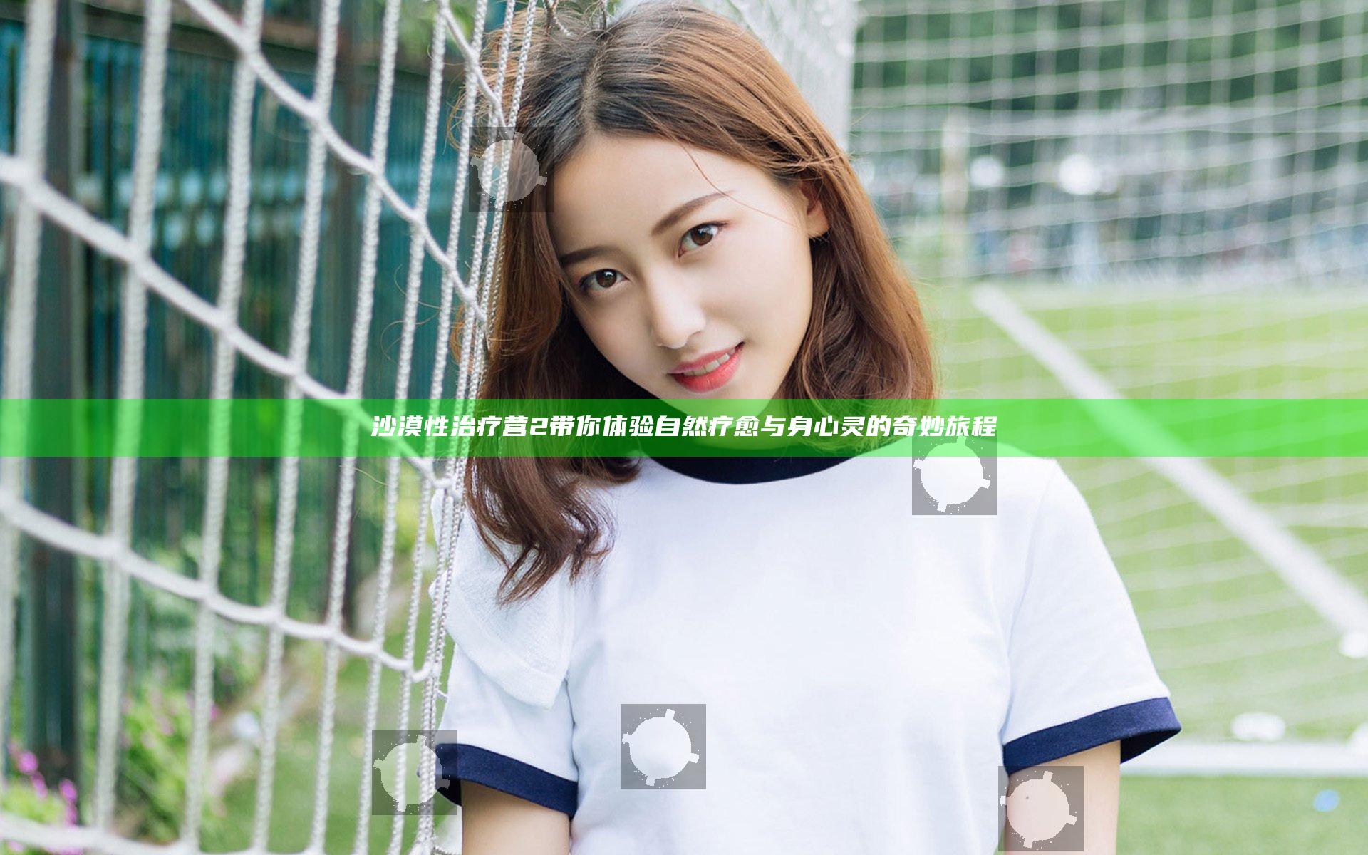 沙漠性治疗营2 带你体验自然疗愈与身心灵的奇妙旅程