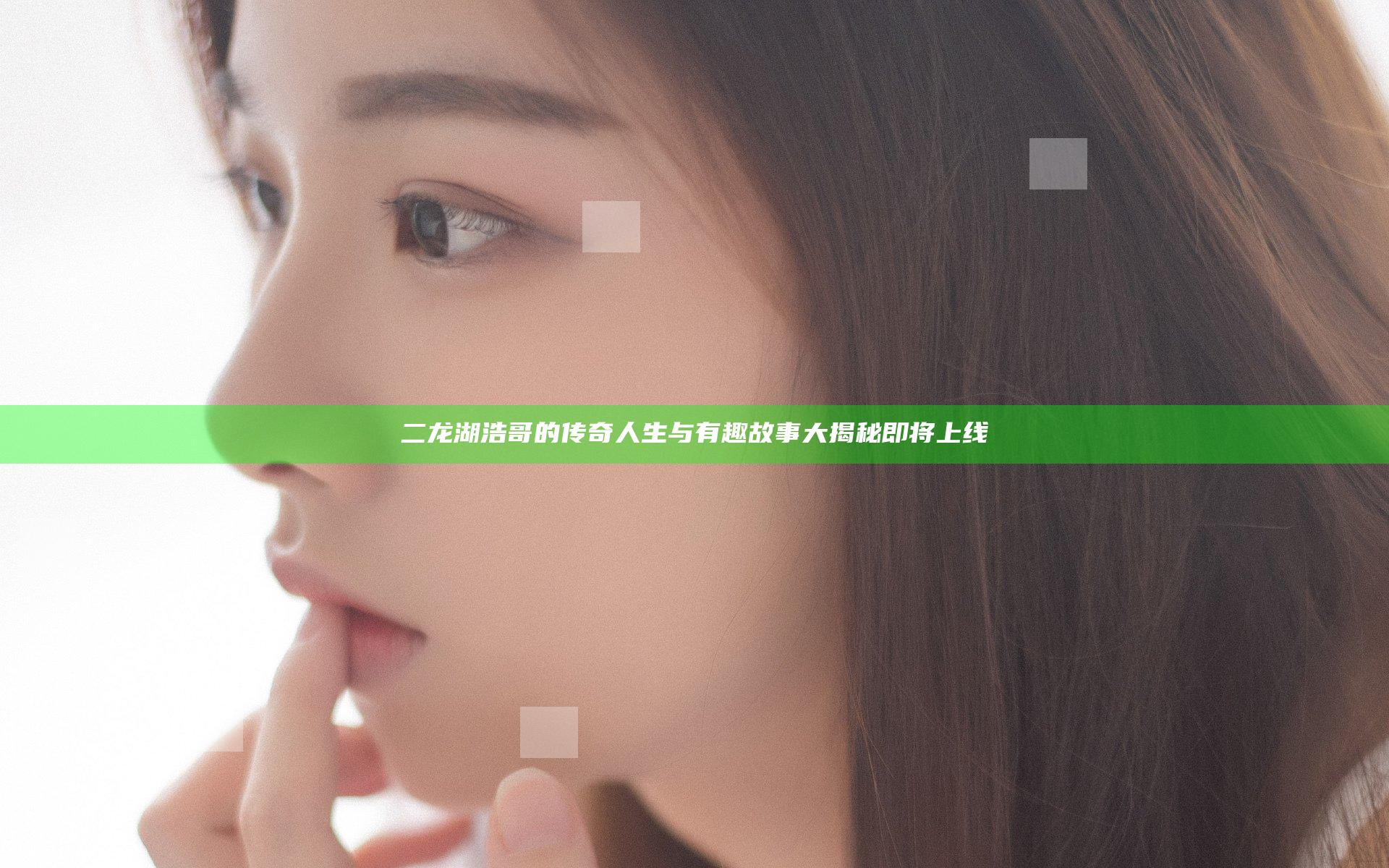 二龙湖浩哥的传奇人生与有趣故事大揭秘即将上线
