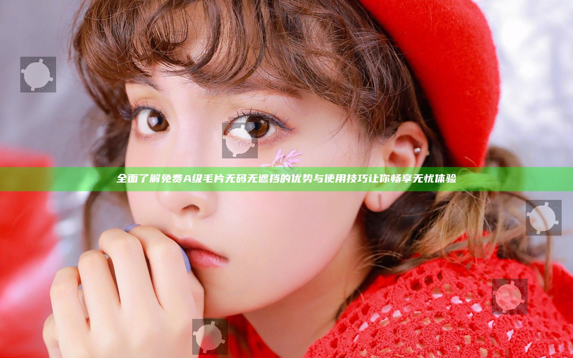 全面了解免费A级毛片无码无遮挡的优势与使用技巧让你畅享无忧体验