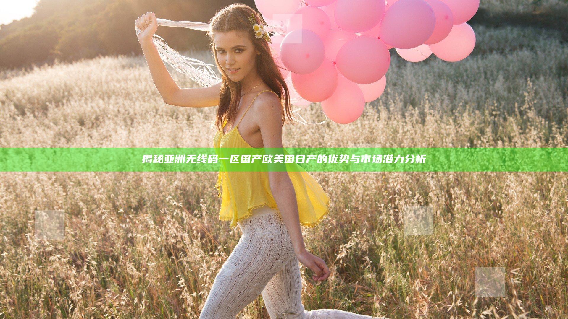 揭秘亚洲无线码一区国产欧美国日产的优势与市场潜力分析