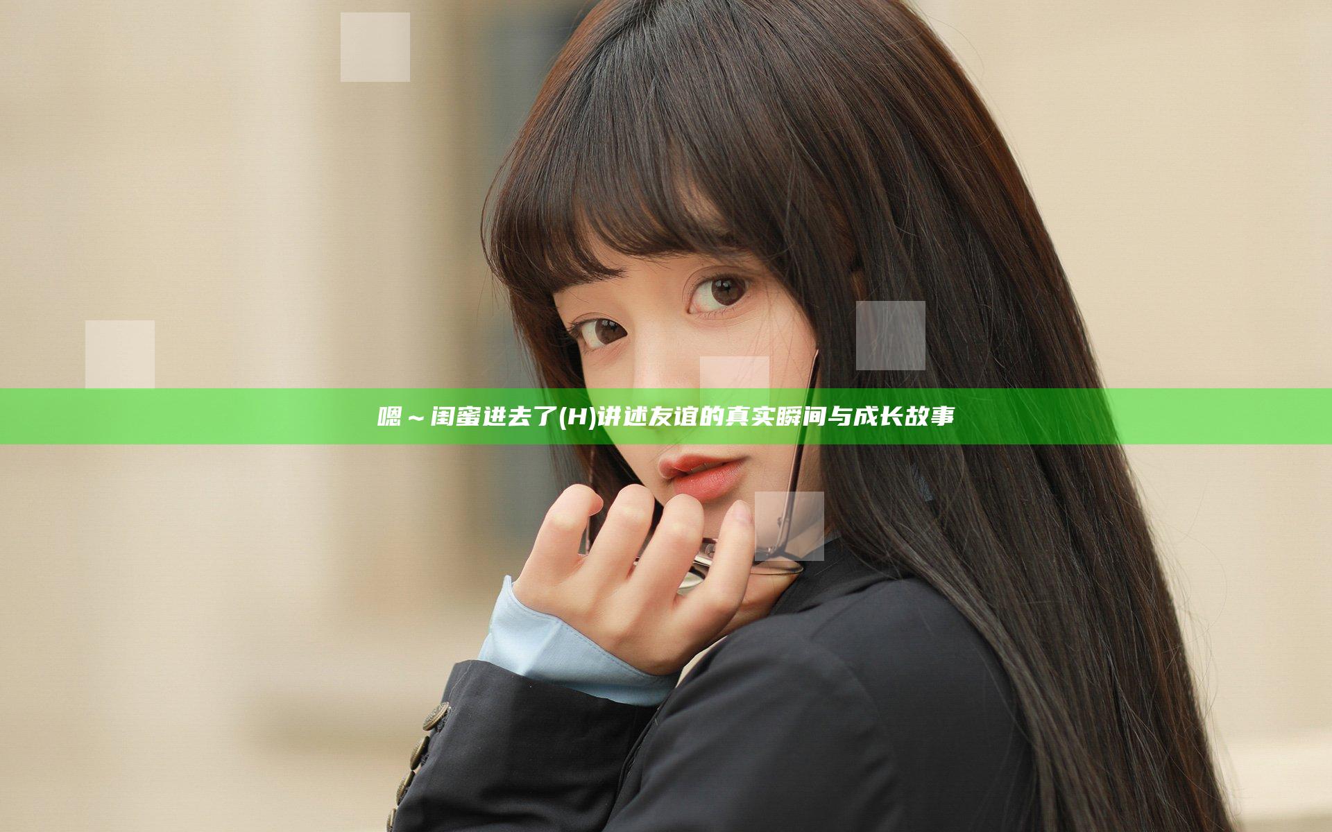 嗯～闺蜜进去了(H) 讲述友谊的真实瞬间与成长故事