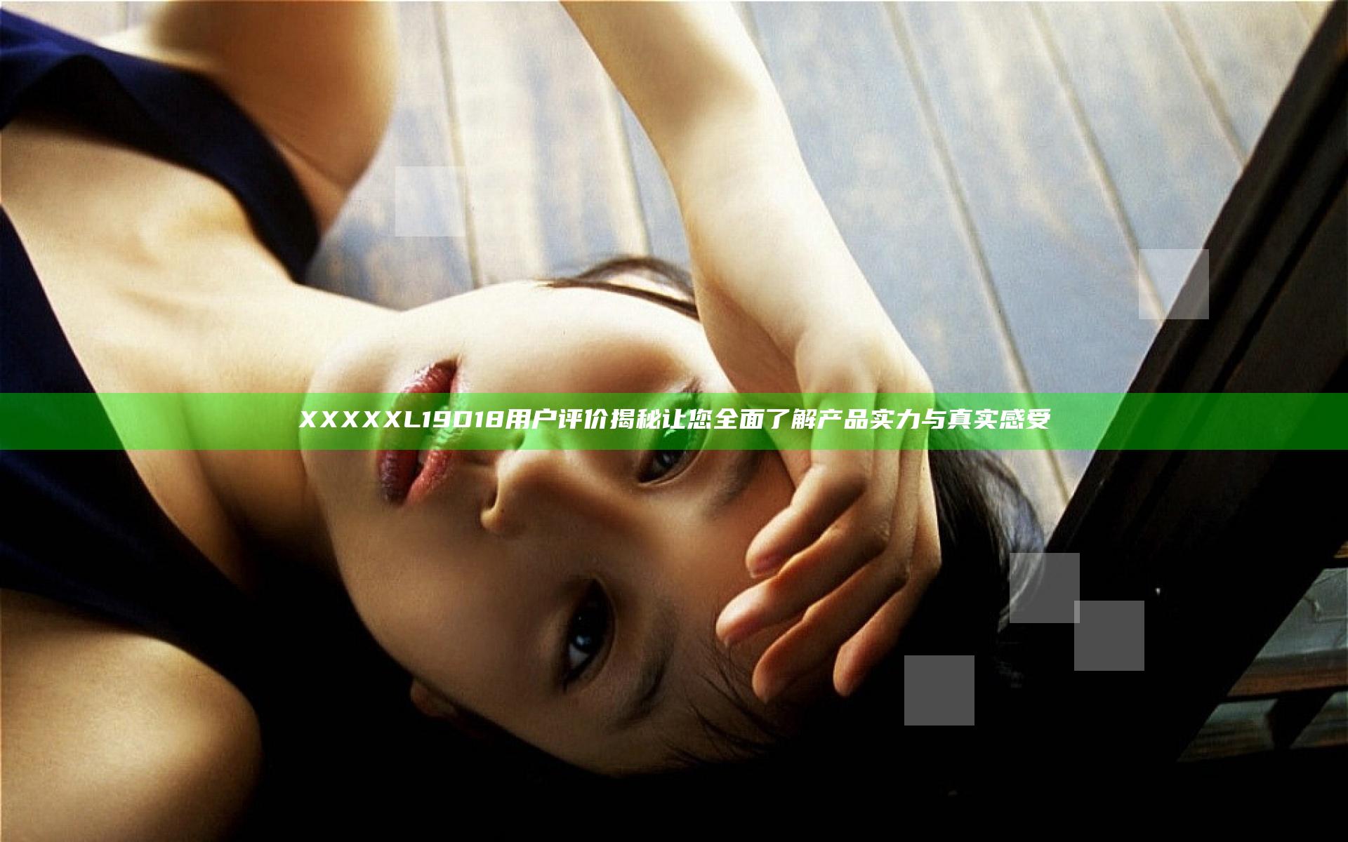 XXXXXL19D18用户评价揭秘 让您全面了解产品实力与真实感受