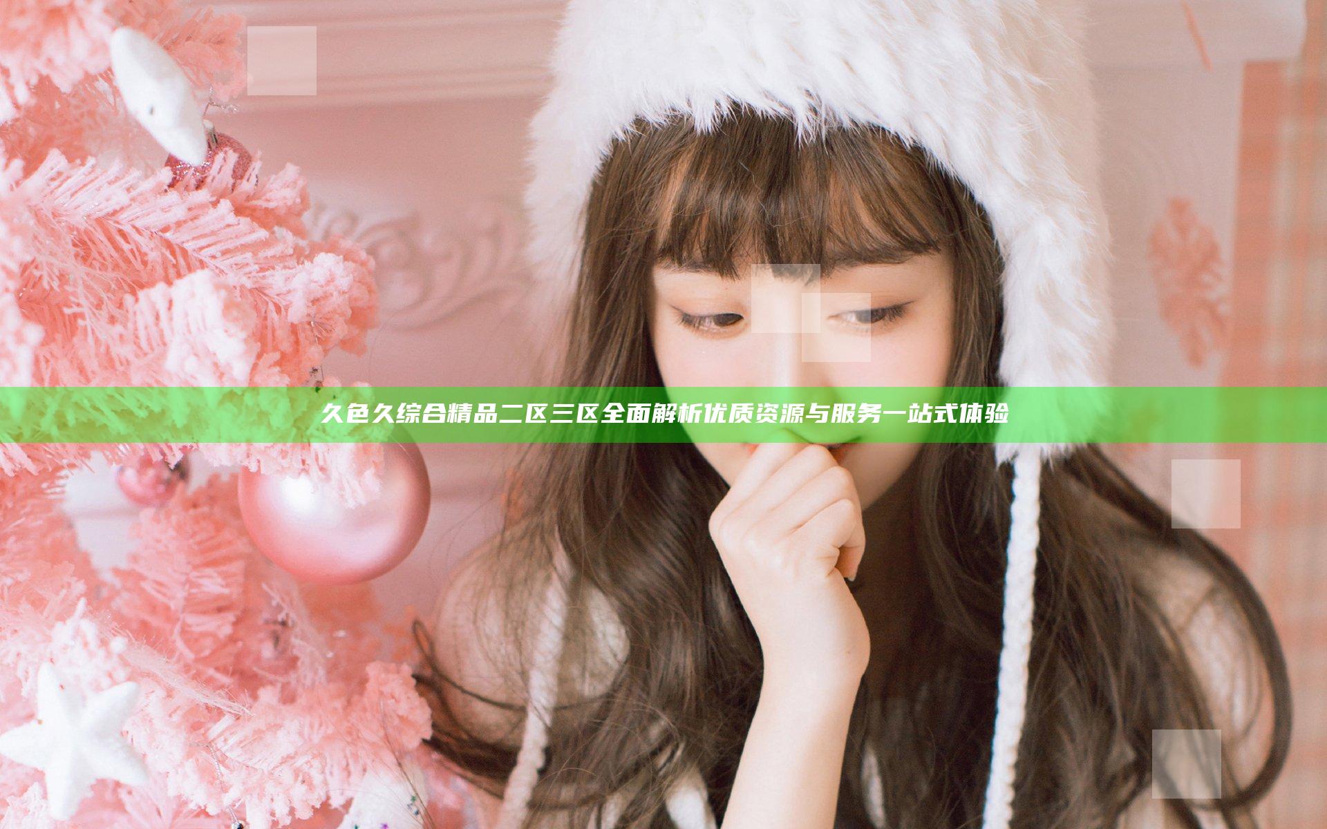 久色久综合精品二区三区全面解析 优质资源与服务一站式体验