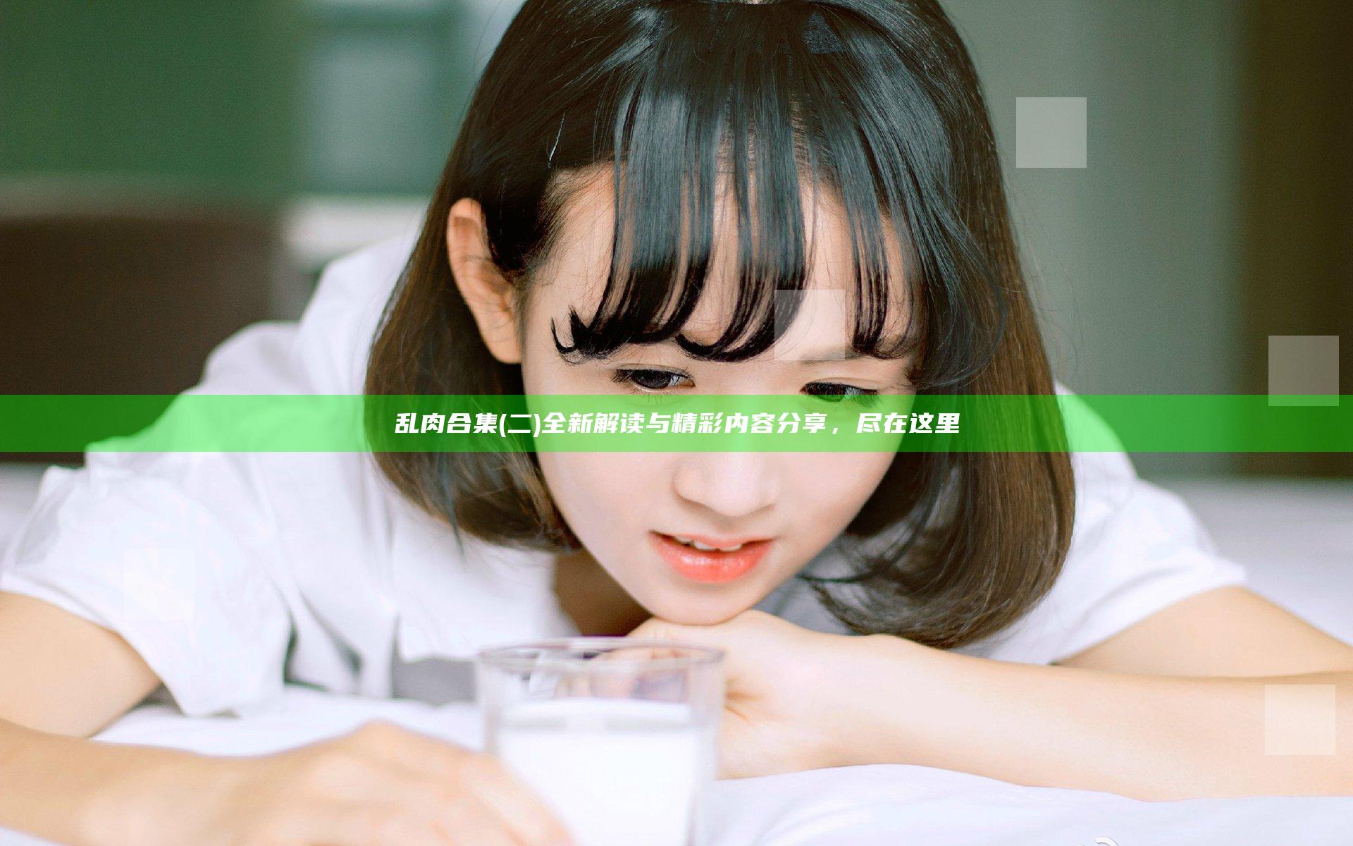乱肉合集(二)全新解读与精彩内容分享，尽在这里