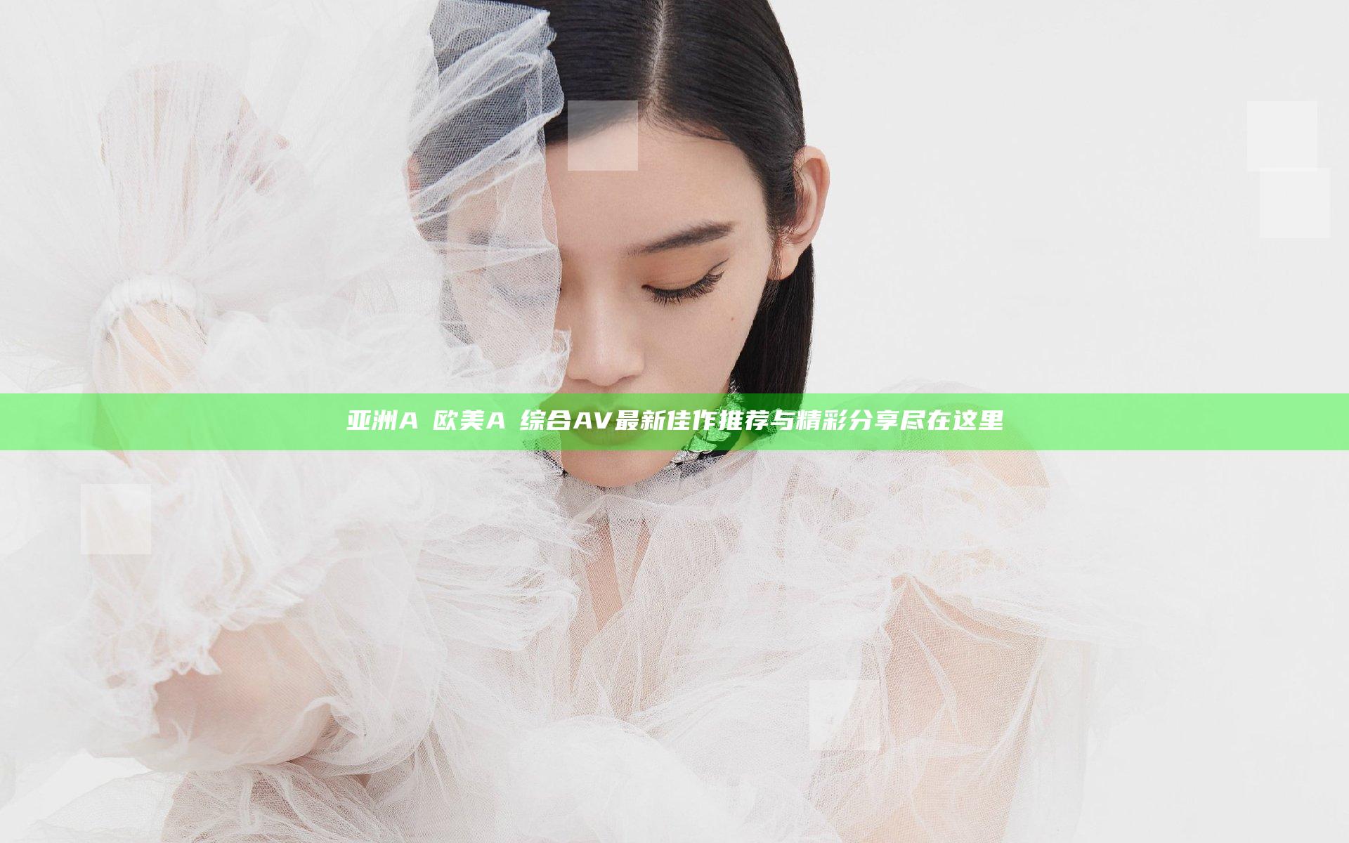 亚洲AⅤ欧美AⅤ综合AV最新佳作推荐与精彩分享尽在这里