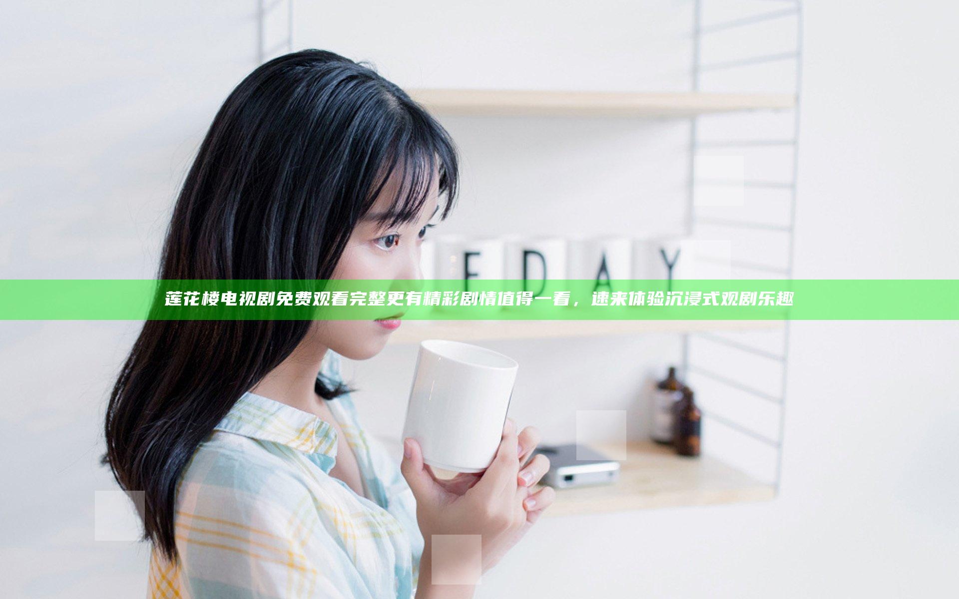 莲花楼电视剧免费观看完整 更有精彩剧情值得一看，速来体验沉浸式观剧乐趣
