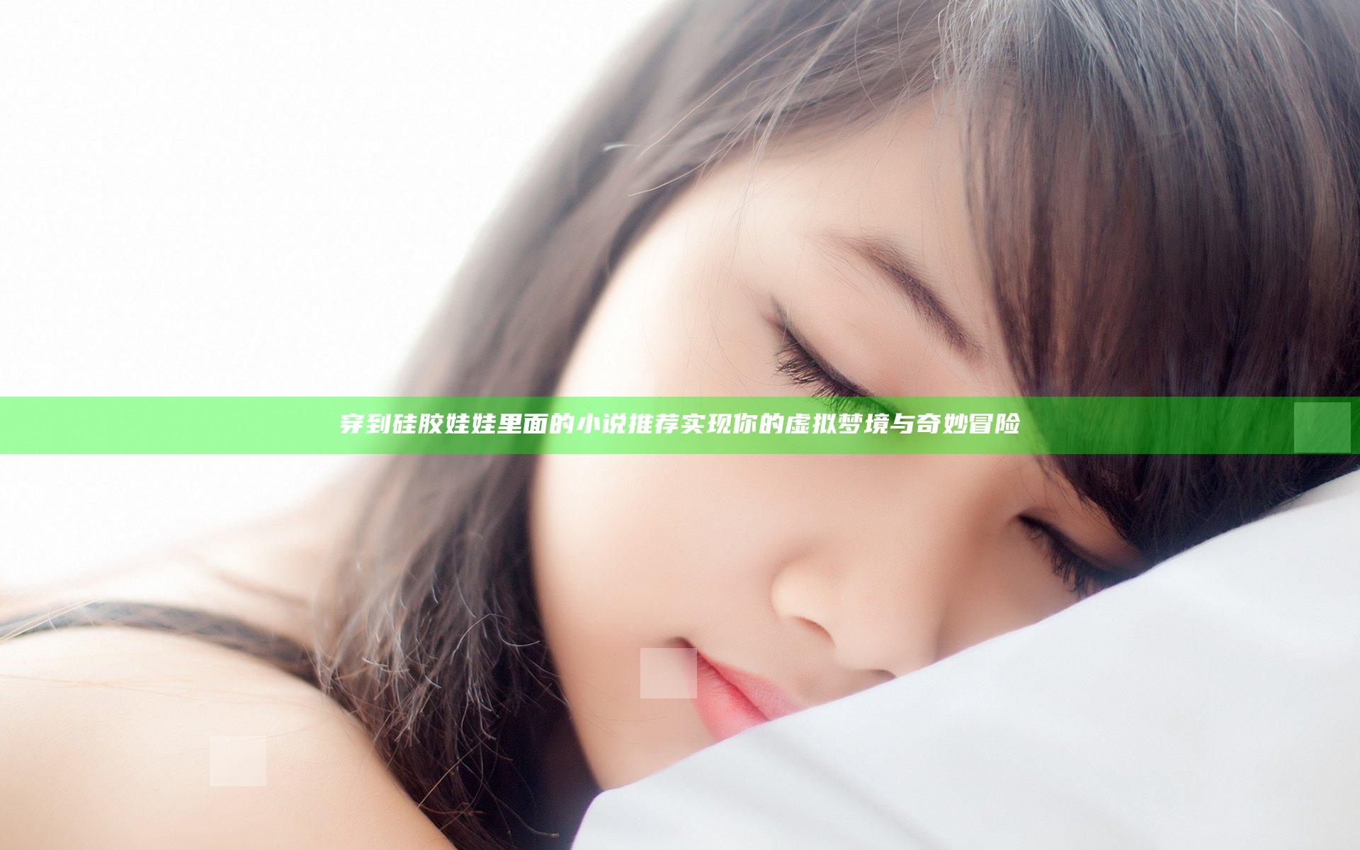 穿到硅胶娃娃里面的小说推荐 实现你的虚拟梦境与奇妙冒险