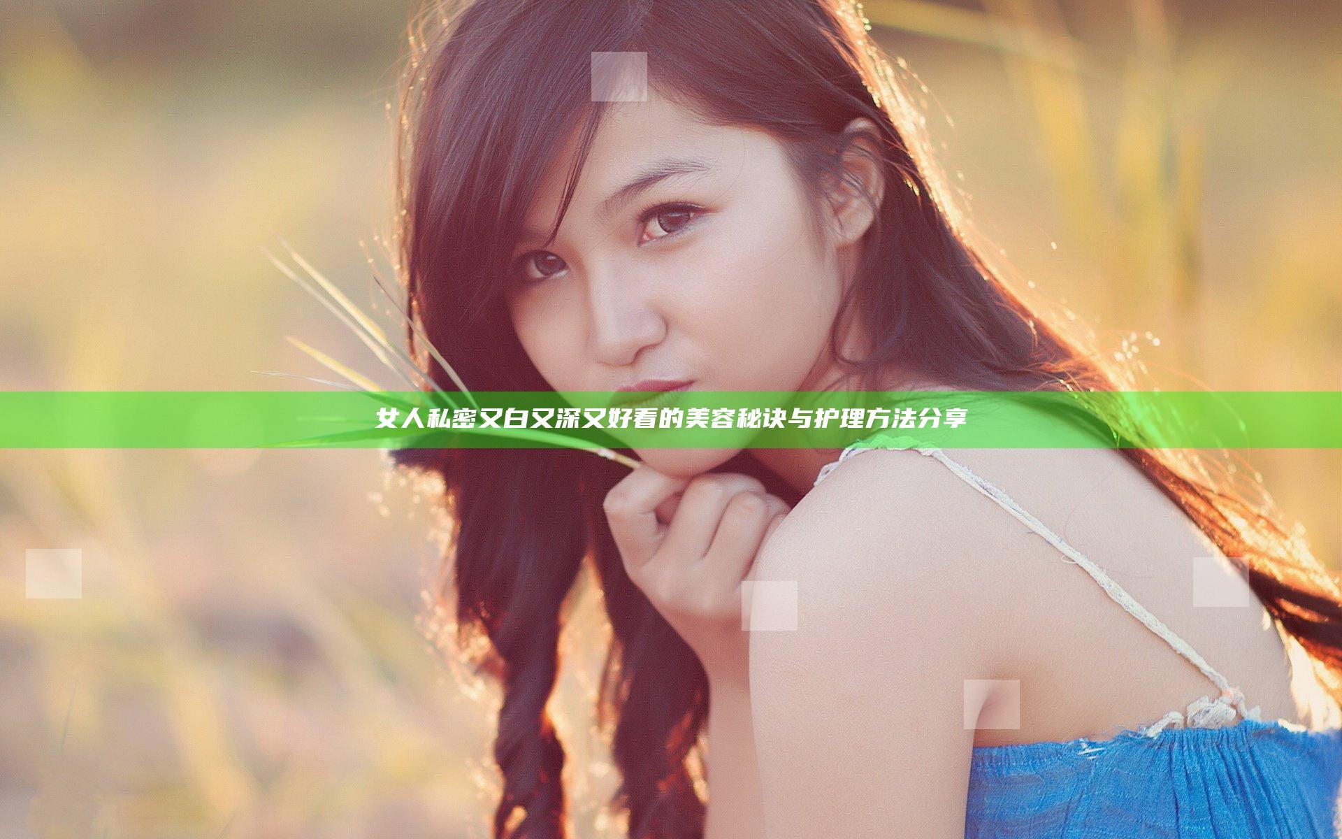 女人私密又白又深又好看的美容秘诀与护理方法分享