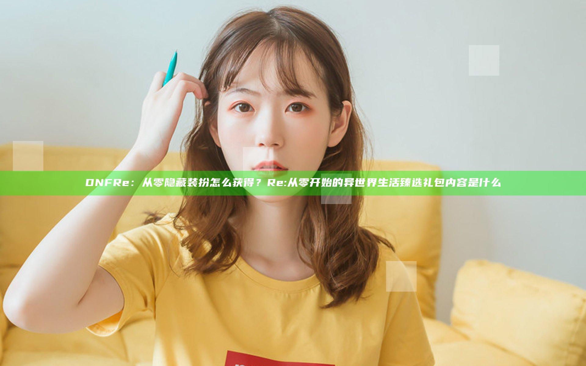 DNFRe：从零隐藏装扮怎么获得？Re : 从零开始的异世界生活臻选礼包内容是什么