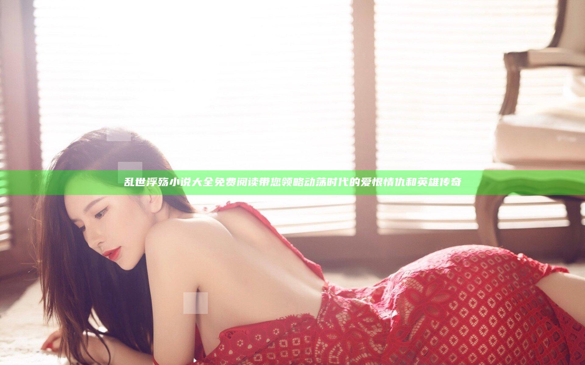 乱世浮殇小说大全免费阅读带您领略动荡时代的爱恨情仇和英雄传奇