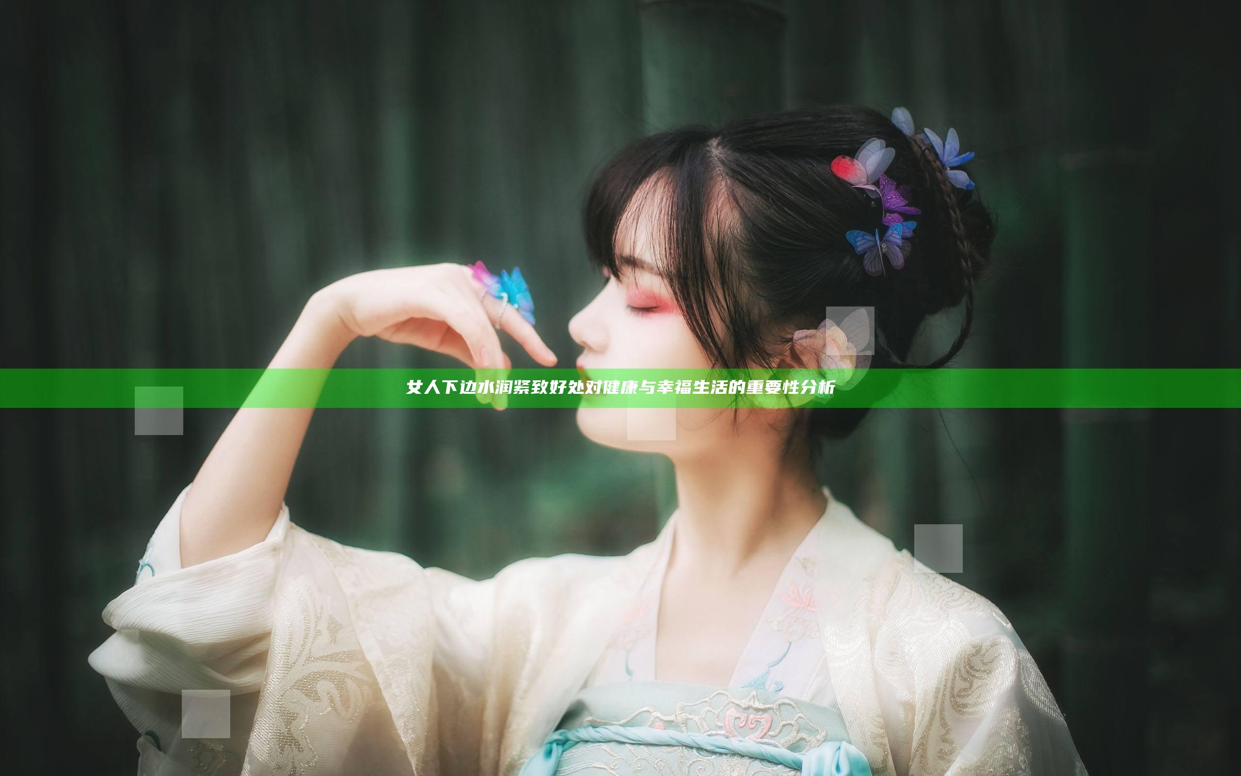 女人下边水润紧致好处对健康与幸福生活的重要性分析