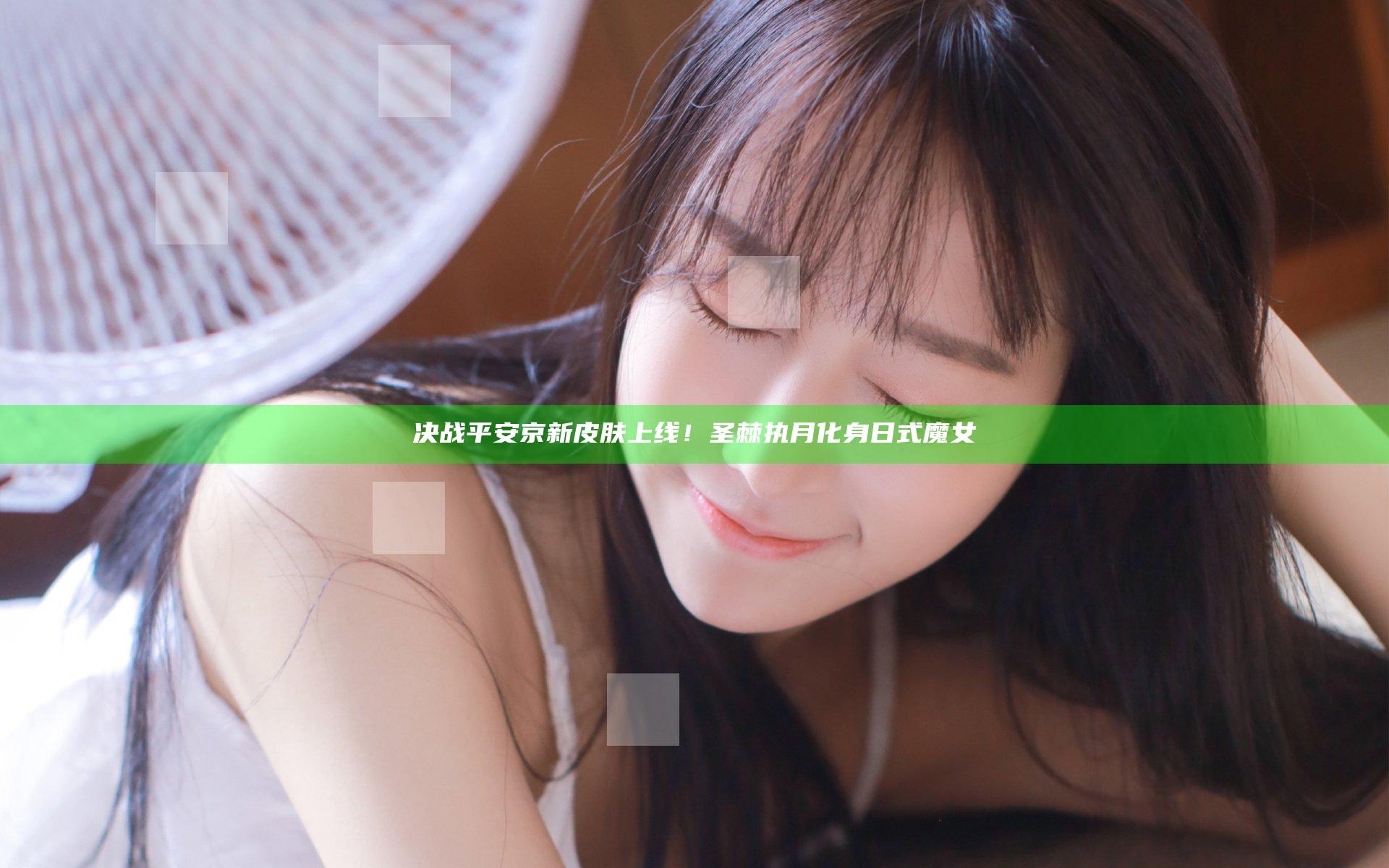 决战平安京新皮肤上线！圣棘执月化身日式魔女