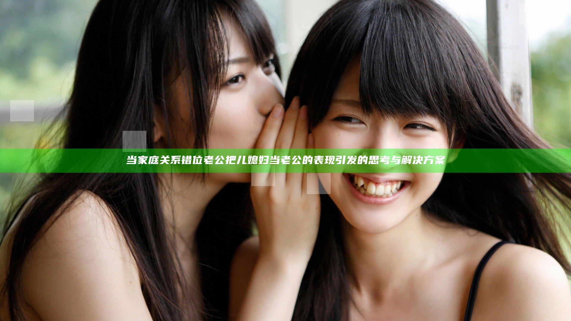 当家庭关系错位 老公把儿媳妇当老公的表现引发的思考与解决方案
